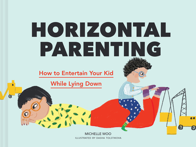 Horizontal Parenting: How to Entertain Your Kid While Lying Down - Woo, Michelle