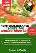 Hormonal Balance Recipes for Women Over 40: From Fluctuations to Flourishing, A Woman's Journey to Hormonal Health