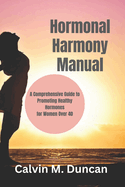 Hormonal Harmony Manual: A Comprehensive Guide to Promoting Healthy Hormones for Women Over 40