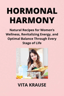 Hormonal Harmony: Natural Recipes for Women's Wellness, Revitalizing Energy, and Optimal Balance Through Every Stage of Life