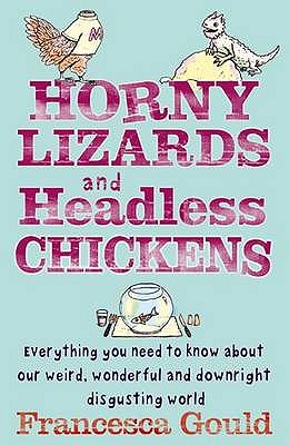 Horny Lizards And Headless Chickens: Everything you need to know about our weird, wonderful and downright disgusting world - Gould, Francesca