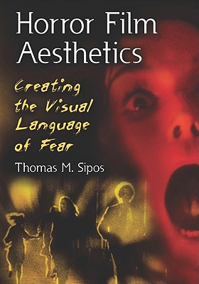 Horror Film Aesthetics: Creating the Visual Language of Fear - Sipos, Thomas M