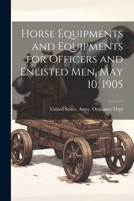 Horse Equipments and Equipments for Officers and Enlisted men, May 10, 1905 - United States Army Ordnance Dept (Creator)
