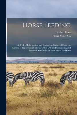 Horse Feeding: a Book of Information and Suggestion Gathered From the Reports of Experiment Stations, Other Official Publications, and Practical Authorities on the Care of the Horse - Luce, Robert 1862-1946, and Frank Miller Co (Creator)