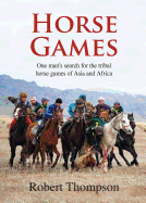 Horse Games: One Man's Search for the Tribal Horse Games of Asia and Africa