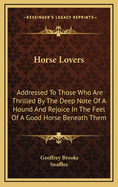 Horse Lovers: Addressed To Those Who Are Thrilled By The Deep Note Of A Hound And Rejoice In The Feel Of A Good Horse Beneath Them