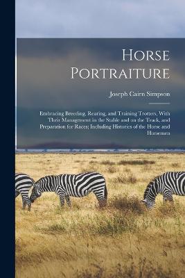 Horse Portraiture: Embracing Breeding, Rearing, and Training Trotters, With Their Management in the Stable and on the Track, and Preparation for Races; Including Histories of the Horse and Horsemen - Simpson, Joseph Cairn