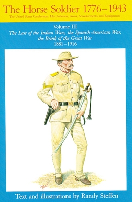 Horse Soldier, 1881-1916, Volume 3: The Last of the Indian Wars, the Spanish-American War, the Brink of the Great War 1881-1916 - Steffen, Randy