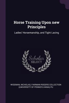 Horse Training Upon new Principles: Ladies' Horsemanship, and Tight Lacing - Wiseman, Nicholas, and Pu, Fairman Rogers Collection