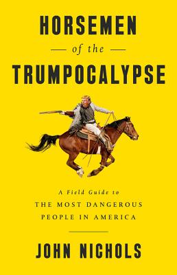 Horsemen of the Trumpocalypse: A Field Guide to the Most Dangerous People in America - Nichols, John