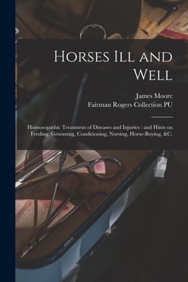 Horses Ill and Well: Homoeopathic Treatment of Diseases and Injuries: and Hints on Feeding, Grooming, Conditioning, Nursing, Horse-buying, &c. - Moore, James D 1889 (Creator), and Fairman Rogers Collection (University (Creator)