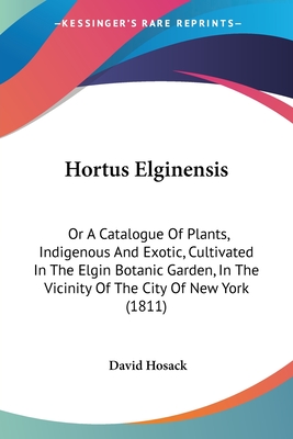 Hortus Elginensis: Or A Catalogue Of Plants, Indigenous And Exotic, Cultivated In The Elgin Botanic Garden, In The Vicinity Of The City Of New York (1811) - Hosack, David