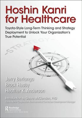 Hoshin Kanri for Healthcare: Toyota-Style Long-Term Thinking and Strategy Deployment to Unlock Your Organization's True Potential - Berlanga, Gerard A., and Husby, Brock C., and Anderson, Heather K.
