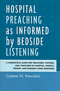 Hospital Preaching as Informed by Bedside Listening: A Homiletical Guide for Preachers, Pastors, and Chaplains in Hospital, Hospice, Prison, and Nursing Home Ministries