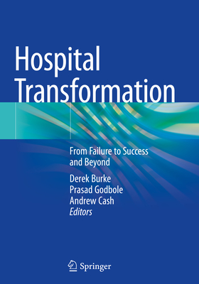 Hospital Transformation: From Failure to Success and Beyond - Burke, Derek (Editor), and Godbole, Prasad (Editor), and Cash, Andrew (Editor)