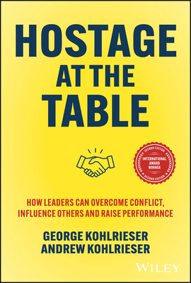 Hostage at the Table: How Leaders Can Overcome Conflict, Influence Others and Raise Performance - Kohlrieser, George