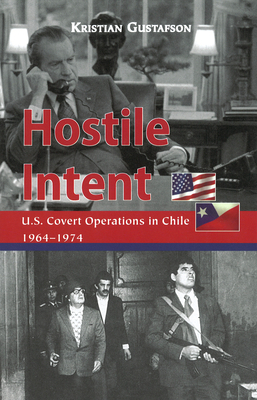 Hostile Intent: U.S. Covert Operations in Chile, 1964-1974 - Gustafson, Kristian
