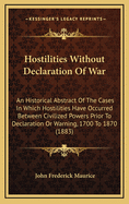 Hostilities Without Declaration of War: An Historical Abstract of the Cases in Which Hostilities Have Occurred Between Civilized Powers Prior to Declaration or Warning, 1700 to 1870 (1883)