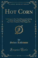 Hot Corn: Life Scenes in New York Illustrated; Including the Story of Little Katy, Madalina, the Rag-Picker's Daughter, Wild Maggie, &c (Classic Reprint)