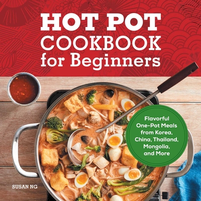 Hot Pot Cookbook for Beginners: Flavorful One-Pot Meals from China, Japan, Korea, Vietnam, and More - Ng, Susan