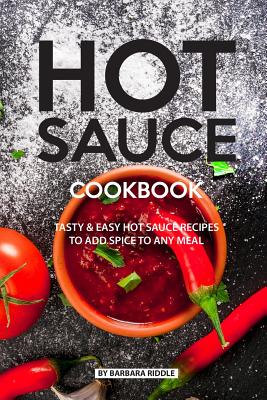 Hot Sauce Cookbook: Tasty Easy Hot Sauce Recipes to Add Spice to Any Meal - Riddle, Barbara