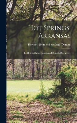 Hot Springs, Arkansas; its Hotels, Baths, Resorts and Beautiful Scenery .. - [Durand, Herbert] [From Old Catalog]