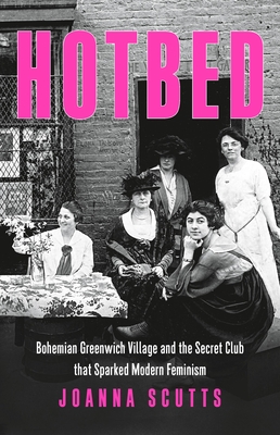 Hotbed: Bohemian Greenwich Village and the Secret Club That Sparked Modern Feminism - Scutts, Joanna