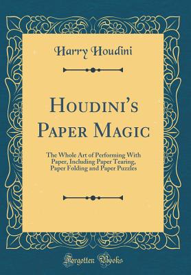 Houdini's Paper Magic: The Whole Art of Performing with Paper, Including Paper Tearing, Paper Folding and Paper Puzzles (Classic Reprint) - Houdini, Harry