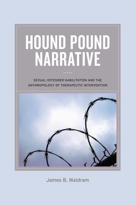 Hound Pound Narrative: Sexual Offender Habilitation and the Anthropology of Therapeutic Intervention - Waldram, James B
