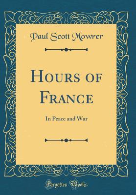 Hours of France: In Peace and War (Classic Reprint) - Mowrer, Paul Scott