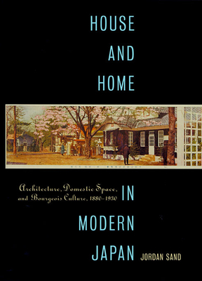 House and Home in Modern Japan: Architecture, Domestic Space, and Bourgeois Culture, 1880-1930 - Sand, Jordan
