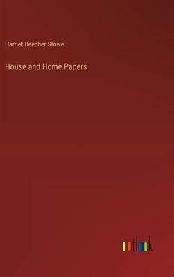 House and Home Papers - Stowe, Harriet Beecher