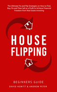 House Flipping - Beginners Guide: The Ultimate Fix and Flip Strategies on How to Find, Buy, Fix, and Then Sell at a Profit to Achieve Financial Freedom from Real Estate Investing