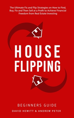 House Flipping - Beginners Guide: The Ultimate Fix and Flip Strategies on How to Find, Buy, Fix, and Then Sell at a Profit to Achieve Financial Freedom from Real Estate Investing - Hewitt, David, and Peter, Andrew