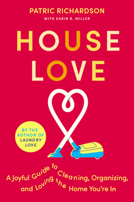 House Love: A Joyful Guide to Cleaning, Organizing, and Loving the Home You're in - Richardson, Patric, and Miller, Karin