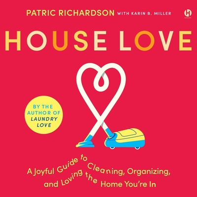 House Love: A Joyful Guide to Cleaning, Organizing, and Loving the Home You're in - Miller, Karin B (Contributions by), and Richardson, Patric (Read by)