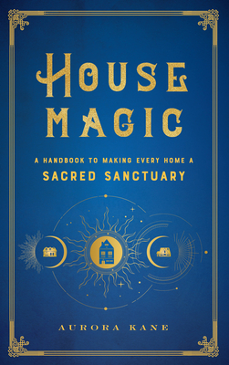 House Magic: A Handbook to Making Every Home a Sacred Sanctuary - Kane, Aurora