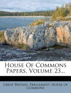 House of Commons Papers, Volume 23... - Great Britain Parliament House of Comm (Creator)
