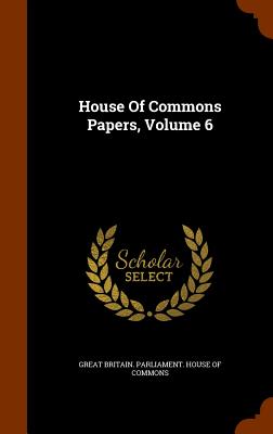 House Of Commons Papers, Volume 6 - Great Britain Parliament House of Comm (Creator)