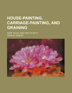 House-Painting, Carriage-Painting, and Graining. What to Do, and How to Do It