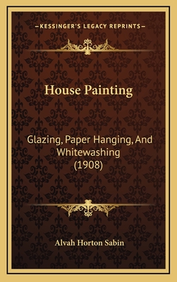 House Painting: Glazing, Paper Hanging, and Whitewashing (1908) - Sabin, Alvah Horton