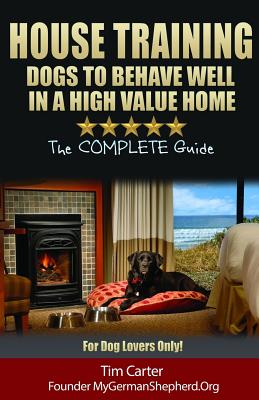 House Training Dogs to Behave Well in a High Value Home: The Complete Guide - For Dog Lovers Only! - Carter, Tim, Dr.