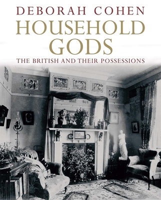 Household Gods: The British and Their Possessions - Cohen, Deborah, M D