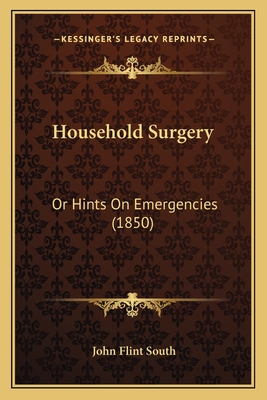 Household Surgery: Or Hints On Emergencies (1850) - South, John Flint
