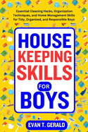 Housekeeping Skills for Boys: Essential Cleaning Hacks, Organization Techniques, and Home Management Skills for Tidy, Organized, and Responsible Boys