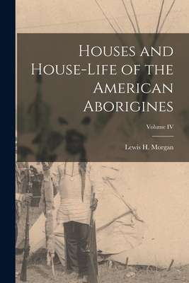 Houses and House-Life of the American Aborigines; Volume IV - Morgan, Lewis H