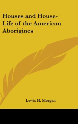 Houses and House-Life of the American Aborigines - Morgan, Lewis H