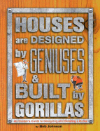 Houses Are Designed by Geniuses & Built by Gorillas: An Insider's Guide to Designing and Building a Home
