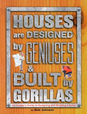 Houses Are Designed by Geniuses & Built by Gorillas: An Insider's Guide to Designing and Building a Home - Johnson, Bob