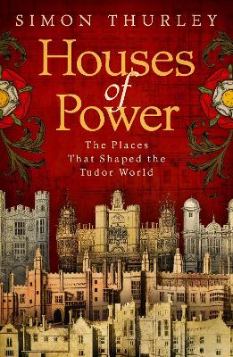 Houses of Power: The Places that Shaped the Tudor World - Thurley, Simon